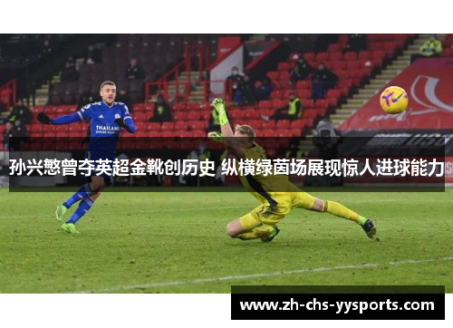 孙兴慜曾夺英超金靴创历史 纵横绿茵场展现惊人进球能力 孙兴慜曾夺英超金靴创历史 纵横绿茵场展现惊人进球能力