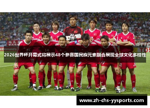2026世界杯开幕式将展示48个参赛国民族元素融合展现全球文化多样性