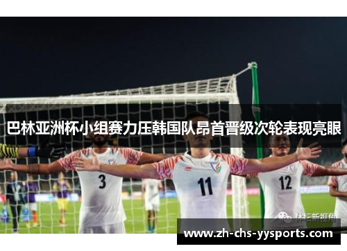 巴林亚洲杯小组赛力压韩国队昂首晋级次轮表现亮眼